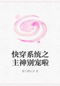 快穿系统之主神别宠啦快穿系统之主神别宠啦
